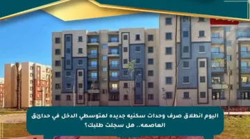 اليوم انطلاق صرف وحدات سكنية جديدة لمتوسطي الدخل في حدائق العاصمة.. هل سجلت طلبك؟